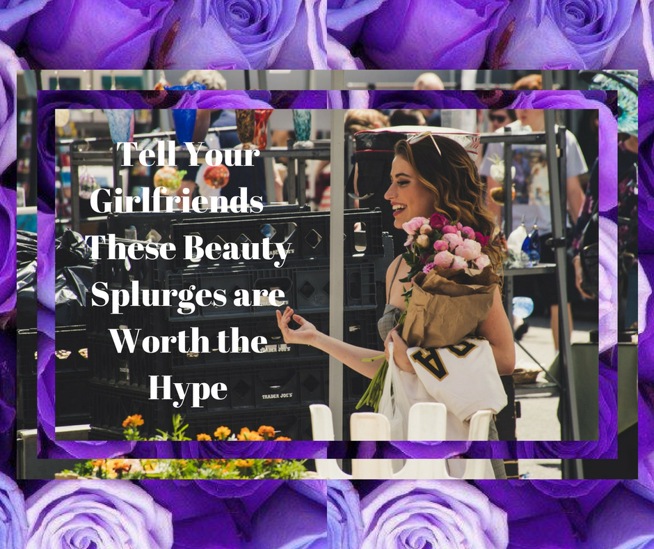 Tell Your Girlfriends – These Beauty Splurges are Worth the Hype